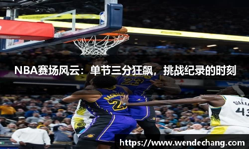 NBA赛场风云：单节三分狂飙，挑战纪录的时刻